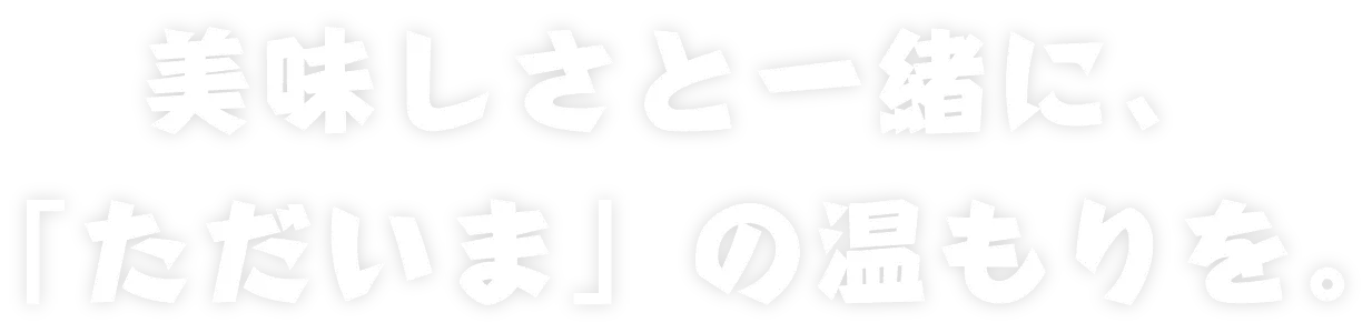 美味しさと一緒に、「ただいま」の温もりを。